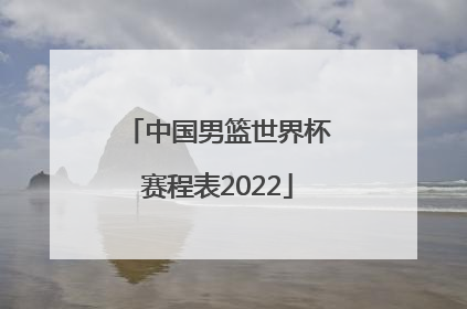 「中国男篮世界杯赛程表2022」中国男篮世界杯赛程表2021