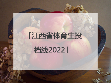 「江西省体育生投档线2022」江西省体育生投档线2021