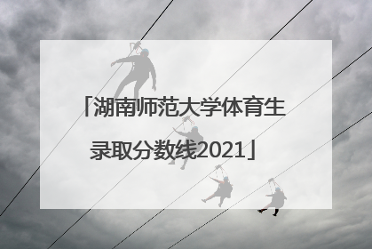 湖南师范大学体育生录取分数线2021