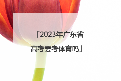 「2023年广东省高考要考体育吗」2023年广东省高考教材
