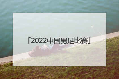 「2022中国男足比赛」2022中国男足比赛几点题
